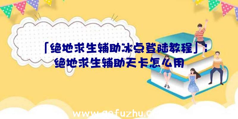 「绝地求生辅助冰点登陆教程」|绝地求生辅助天卡怎么用